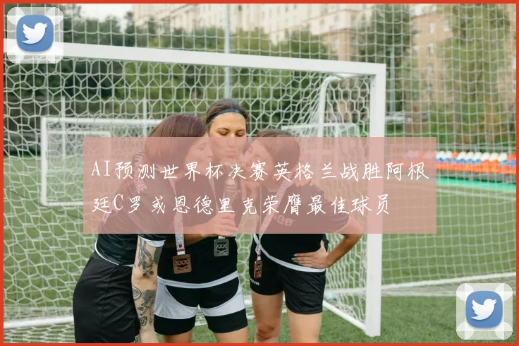 AI预测世界杯决赛英格兰战胜阿根廷C罗或恩德里克荣膺最佳球员