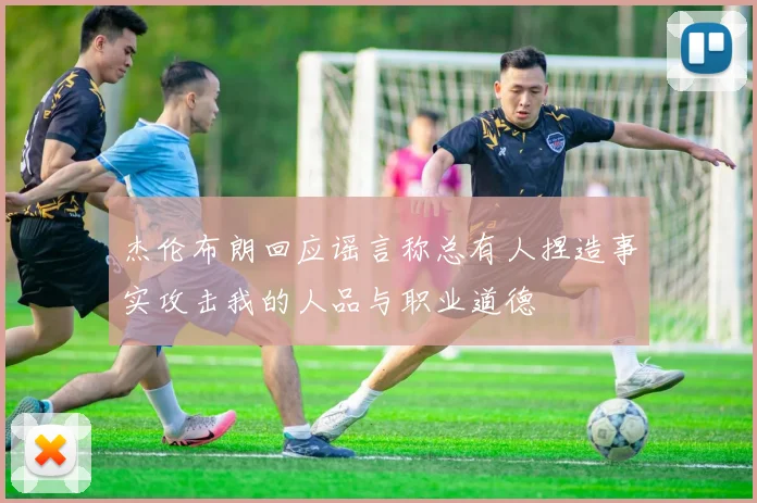 杰伦布朗回应谣言称总有人捏造事实攻击我的人品与职业道德