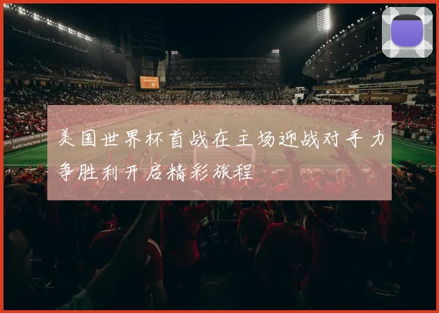 美国世界杯首战在主场迎战对手力争胜利开启精彩旅程