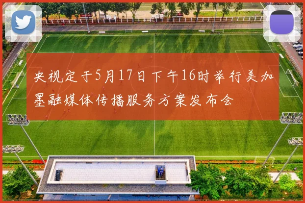 央视定于5月17日下午16时举行美加墨融媒体传播服务方案发布会