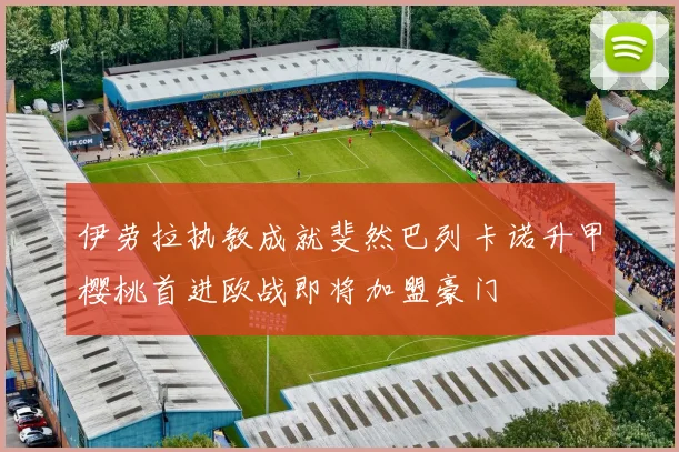 伊劳拉执教成就斐然巴列卡诺升甲樱桃首进欧战即将加盟豪门