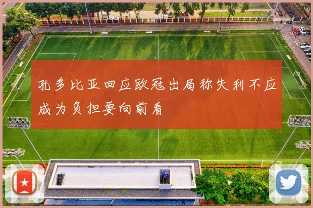 孔多比亚回应欧冠出局称失利不应成为负担要向前看