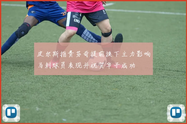 皮尔斯指责芬奇提前换下主力影响马刺球员表现并祝贺华子成功