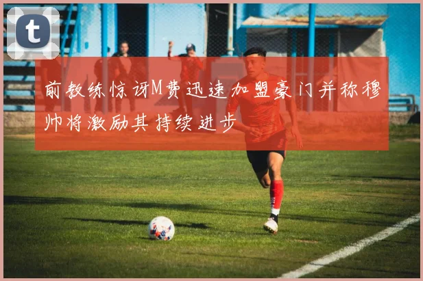 前教练惊讶M费迅速加盟豪门并称穆帅将激励其持续进步