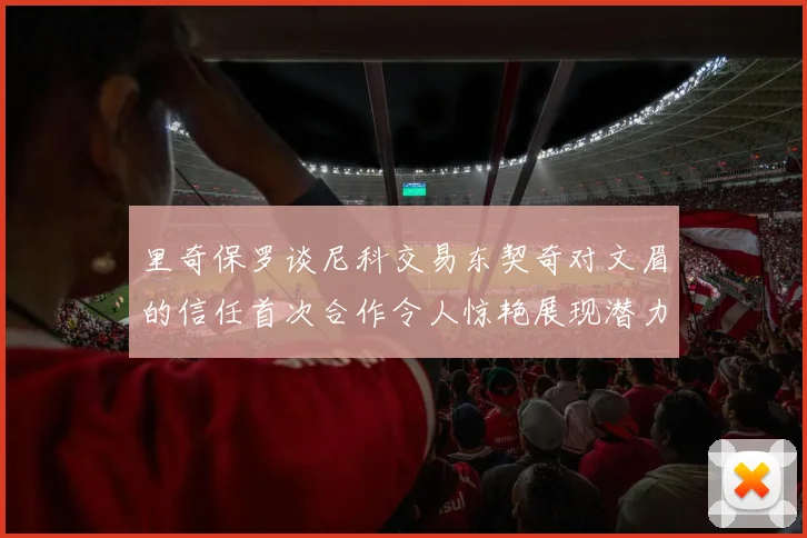 里奇保罗谈尼科交易东契奇对文眉的信任首次合作令人惊艳展现潜力
