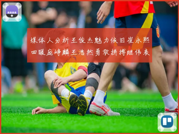 媒体人分析王俊杰魅力依旧崔永熙回暖庞峥麟王浩然勇敢拼搏继伟表现稳定