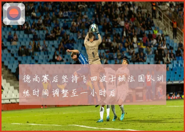 德尚赛后坚持飞回波士顿法国队训练时间调整至一小时后