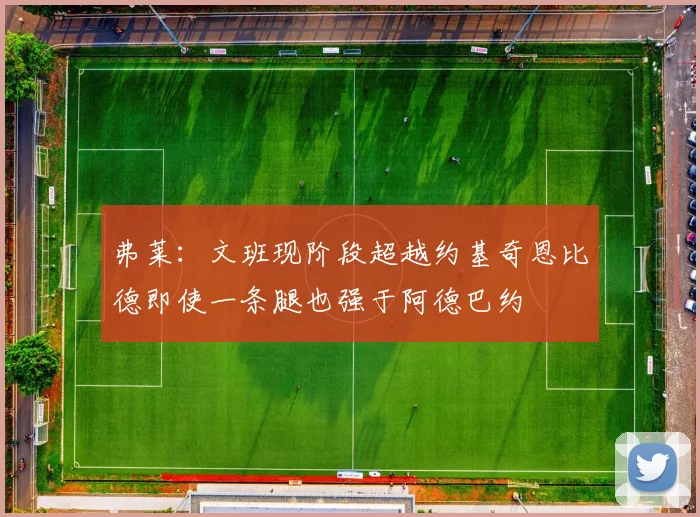 弗莱：文班现阶段超越约基奇恩比德即使一条腿也强于阿德巴约