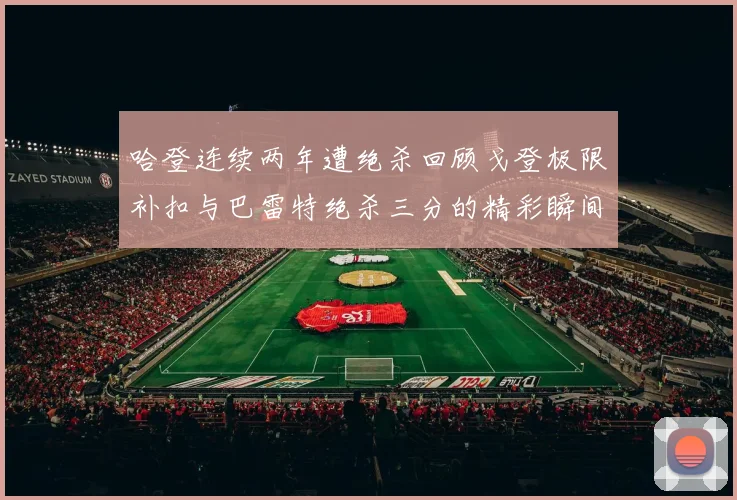 哈登连续两年遭绝杀回顾戈登极限补扣与巴雷特绝杀三分的精彩瞬间