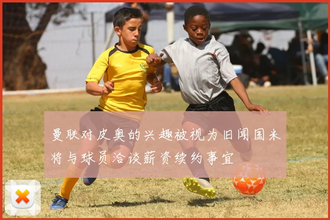 曼联对皮奥的兴趣被视为旧闻国米将与球员洽谈薪资续约事宜