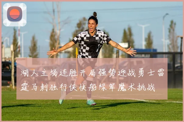 湖人主场连胜开局强势迎战勇士雷霆马刺独行侠快船绿军魔术挑战