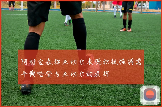 阿特金森称米切尔表现积极强调需平衡哈登与米切尔的发挥