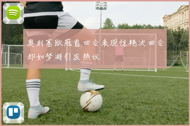 奥利塞欧冠首回合表现惊艳次回合却如梦游引发热议