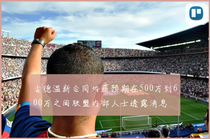 古德温新合同均薪预期在500万到600万之间联盟内部人士透露消息