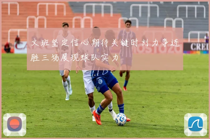 文班坚定信心期待关键时刻力争连胜三场展现球队实力