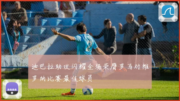 迪巴拉助攻闪耀全场荣膺罗马对维罗纳比赛最佳球员