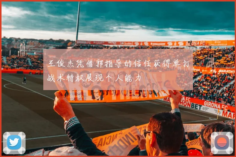 王俊杰凭借郭指导的信任获得单打战术特权展现个人能力