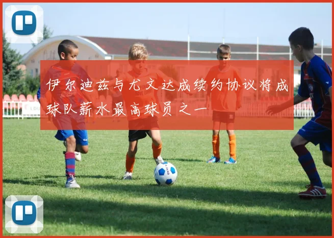伊尔迪兹与尤文达成续约协议将成球队薪水最高球员之一