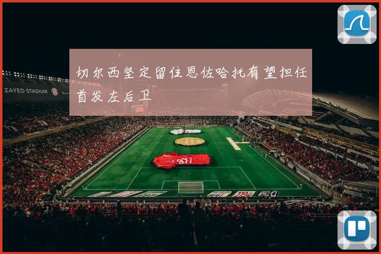切尔西坚定留住恩佐哈托有望担任首发左后卫