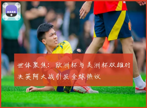 世体聚焦：欧洲杯与美洲杯双雄对决英阿大战引发全球热议