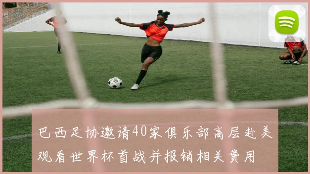巴西足协邀请40家俱乐部高层赴美观看世界杯首战并报销相关费用