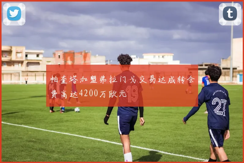 帕奎塔加盟弗拉门戈交易达成转会费高达4200万欧元