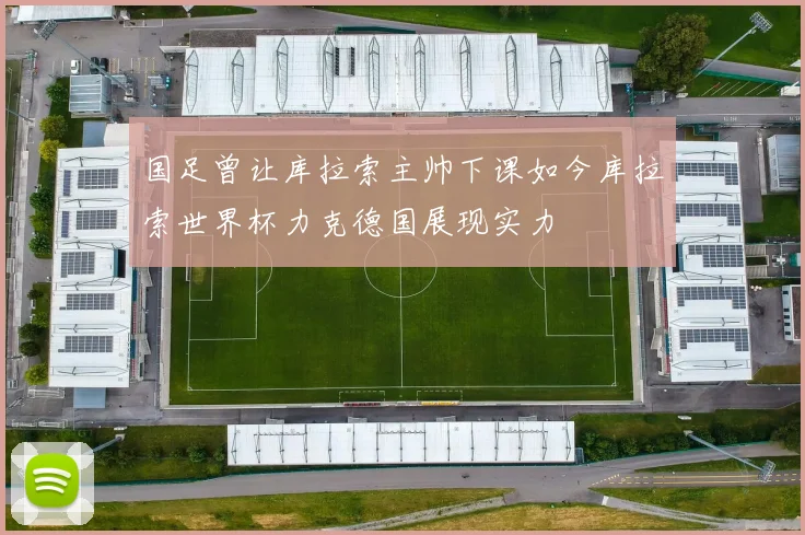 国足曾让库拉索主帅下课如今库拉索世界杯力克德国展现实力