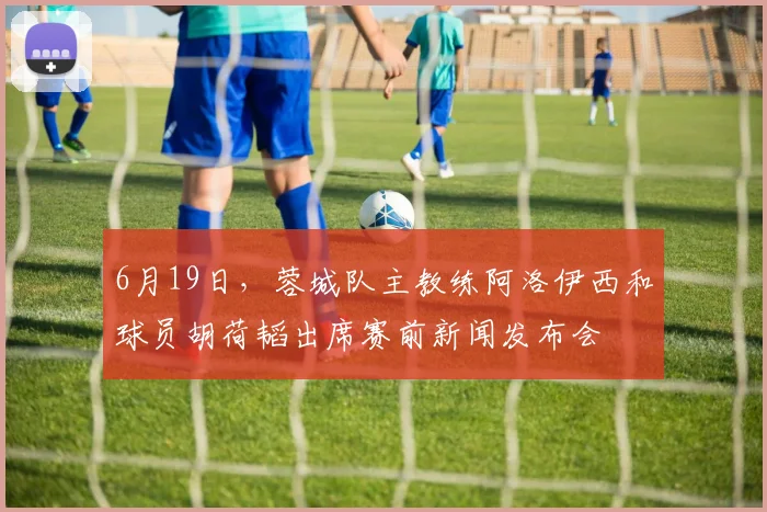 6月19日，蓉城队主教练阿洛伊西和球员胡荷韬出席赛前新闻发布会
