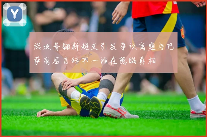 诺坎普翻新超支引发争议高盛与巴萨高层言辞不一谁在隐瞒真相
