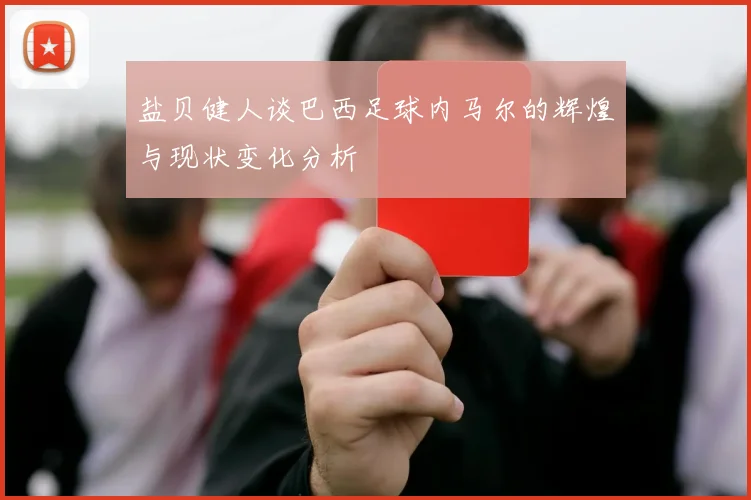 盐贝健人谈巴西足球内马尔的辉煌与现状变化分析