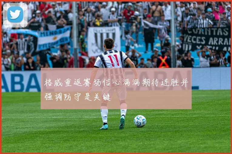 格威重返赛场信心满满期待连胜并强调防守是关键