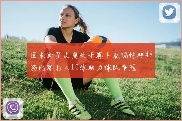 国米新星皮奥处子赛季表现惊艳48场比赛打入10球助力球队争冠