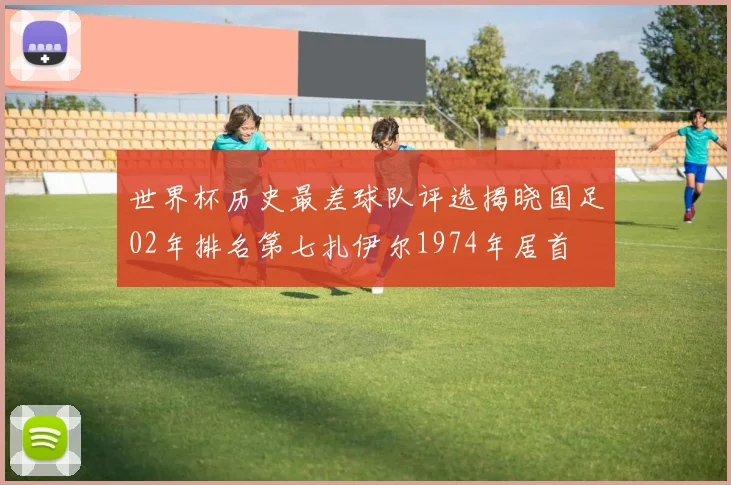世界杯历史最差球队评选揭晓国足02年排名第七扎伊尔1974年居首