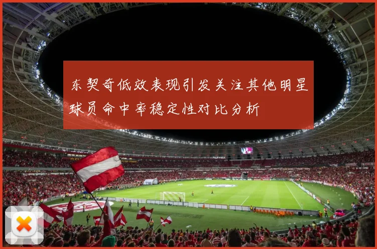 东契奇低效表现引发关注其他明星球员命中率稳定性对比分析